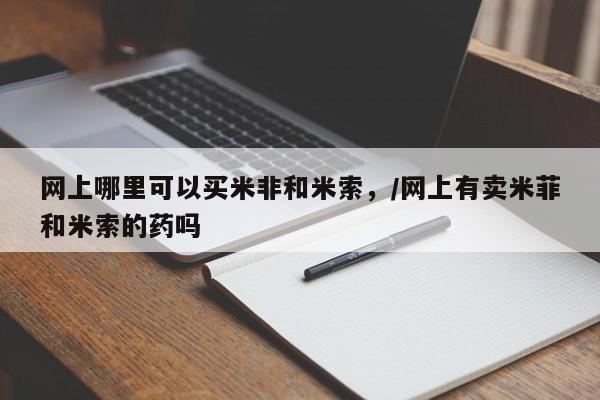 流产药微信购买联系方式网上哪里可以买米非和米索，/网上有卖米菲和米索的药吗