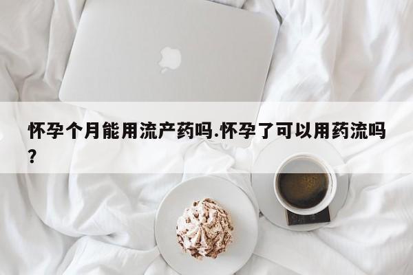 流产药微信购买联系方式怀孕个月能用流产药吗.怀孕了可以用药流吗？