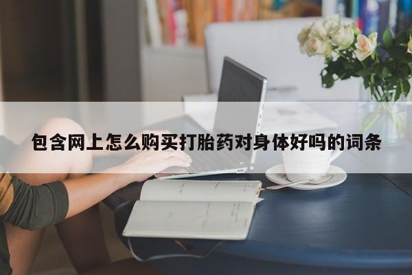 流产药微信购买联系方式包含网上怎么购买打胎药对身体好吗的词条