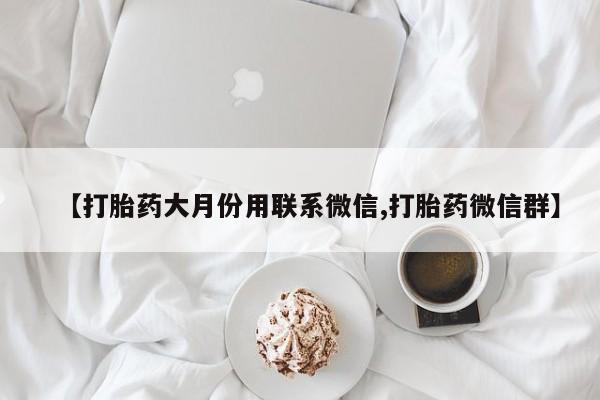 流产药微信购买联系方式【打胎药大月份用联系微信,打胎药微信群】
