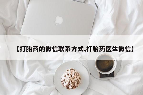 流产药微信购买联系方式【打胎药的微信联系方式,打胎药医生微信】