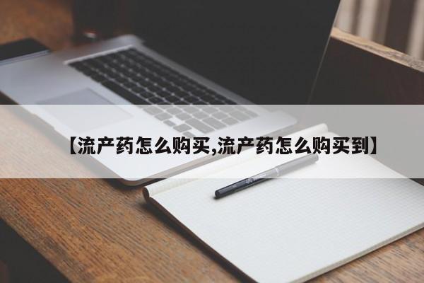 流产药微信购买联系方式【流产药怎么购买,流产药怎么购买到】