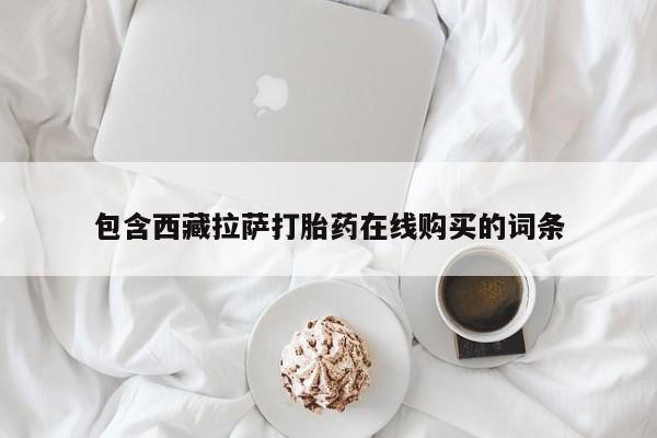流产药微信购买联系方式包含西藏拉萨打胎药在线购买的词条