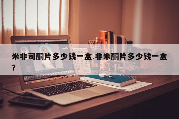 流产药微信购买联系方式米非司酮片多少钱一盒.非米酮片多少钱一盒？