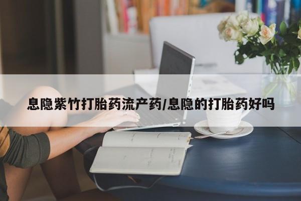 流产药微信购买联系方式息隐紫竹打胎药流产药/息隐的打胎药好吗