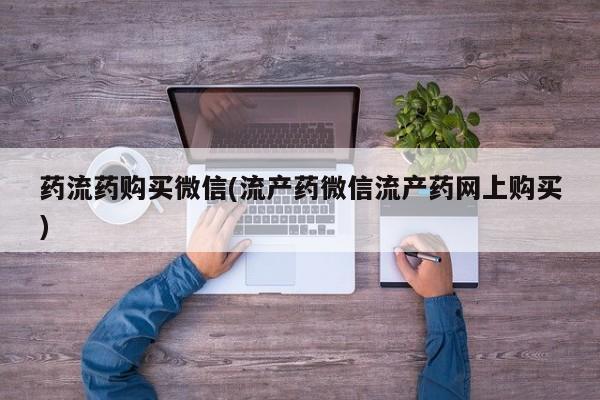 流产药微信购买联系方式药流药购买微信(流产药微信流产药网上购买)
