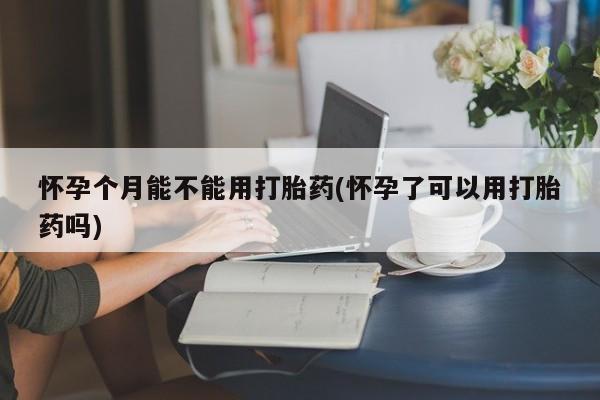 流产药微信购买联系方式怀孕个月能不能用打胎药(怀孕了可以用打胎药吗)