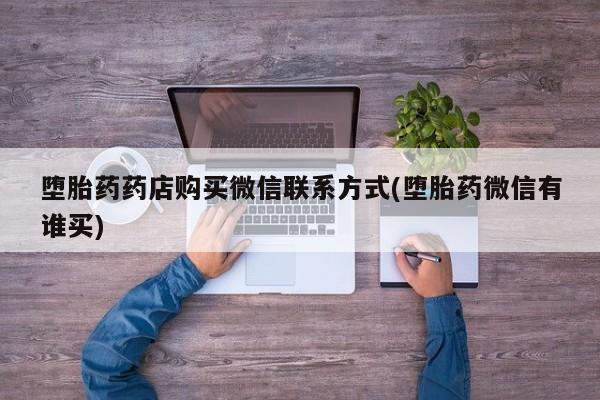 流产药微信购买联系方式堕胎药药店购买微信联系方式(堕胎药微信有谁买)