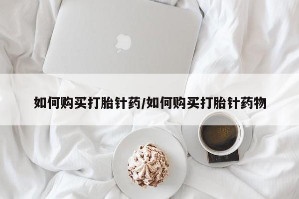 流产药微信购买联系方式如何购买打胎针药/如何购买打胎针药物