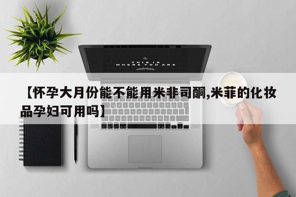 流产药微信购买联系方式【怀孕大月份能不能用米非司酮,米菲的化妆品孕妇可用吗】