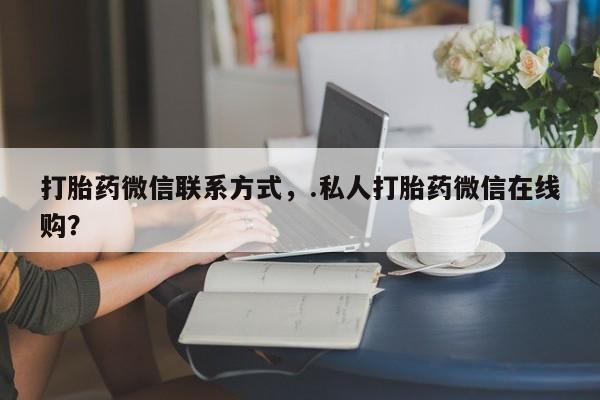 流产药微信购买联系方式打胎药微信联系方式，.私人打胎药微信在线购？