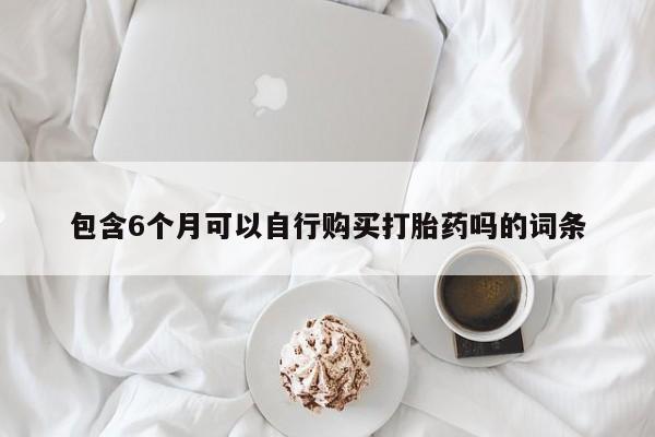 流产药微信购买联系方式包含6个月可以自行购买打胎药吗的词条