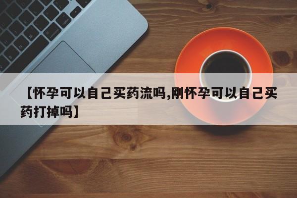 流产药微信购买联系方式【怀孕可以自己买药流吗,刚怀孕可以自己买药打掉吗】