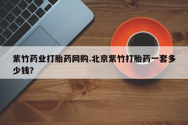 流产药微信购买联系方式紫竹药业打胎药网购.北京紫竹打胎药一套多少钱？