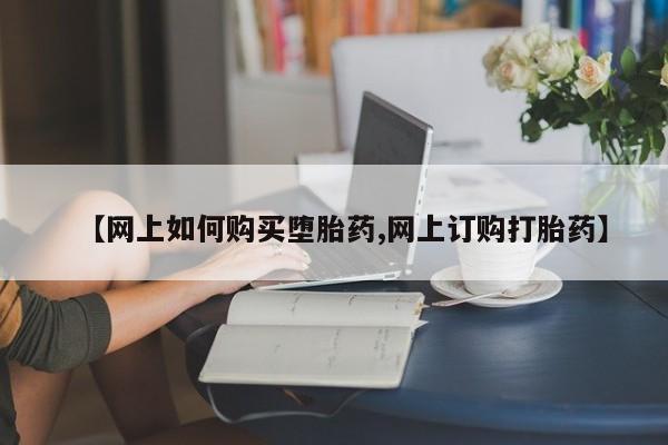 流产药微信购买联系方式【网上如何购买堕胎药,网上订购打胎药】